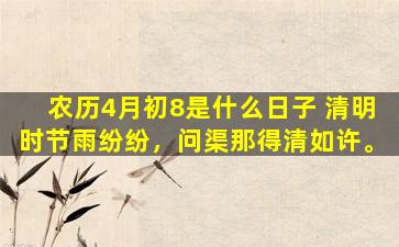 农历4月初8是什么日子 清明时节雨纷纷，问渠那得清如许。